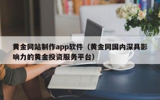 德阳黄金网站制作app软件（黄金网国内深具影响力的黄金投资服务平台）