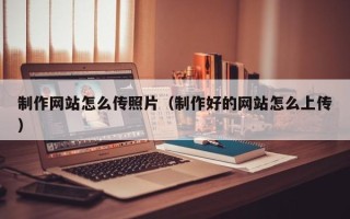 德阳制作网站怎么传照片（制作好的网站怎么上传）