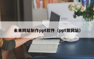 德阳未来网站制作ppt软件（ppt做网站）