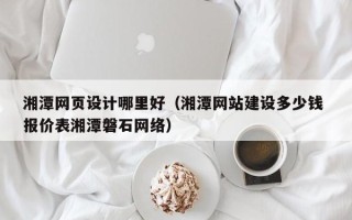 德阳湘潭网页设计哪里好（湘潭网站建设多少钱 报价表湘潭磐石网络）