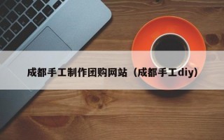 德阳成都手工制作团购网站（成都手工diy）