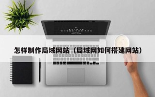 德阳怎样制作局域网站（局域网如何搭建网站）
