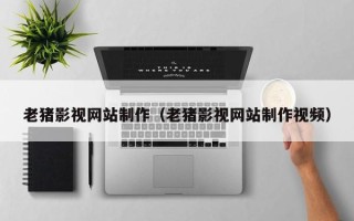 德阳老猪影视网站制作（老猪影视网站制作视频）