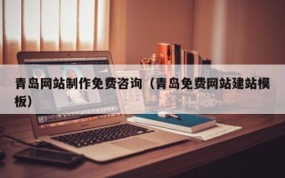 德阳青岛网站制作免费咨询（青岛免费网站建站模板）