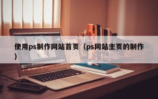 德阳使用ps制作网站首页（ps网站主页的制作）