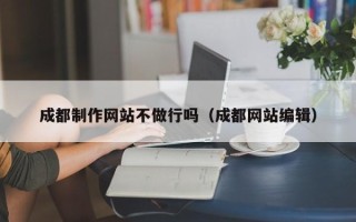 德阳成都制作网站不做行吗（成都网站编辑）