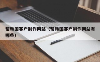 德阳帮韩国客户制作网站（帮韩国客户制作网站有哪些）